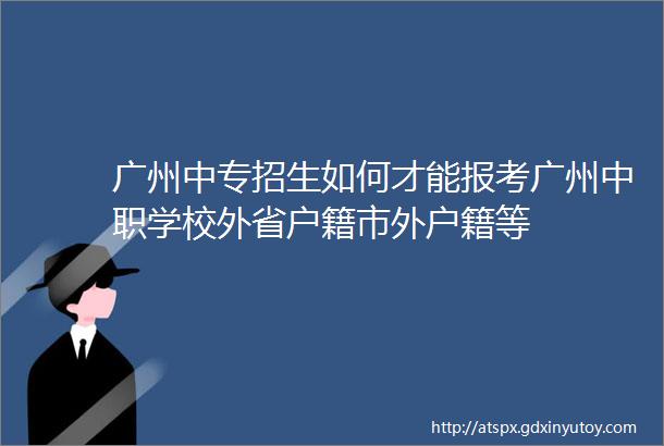广州中专招生如何才能报考广州中职学校外省户籍市外户籍等